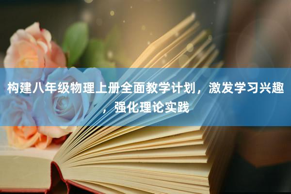 构建八年级物理上册全面教学计划，激发学习兴趣，强化理论实践