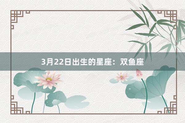 3月22日出生的星座：双鱼座