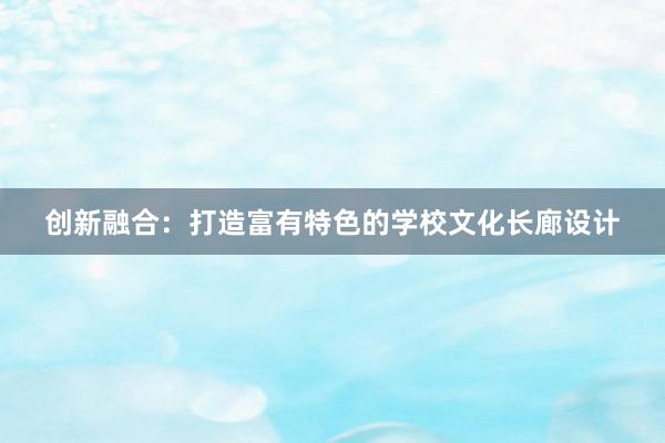 创新融合：打造富有特色的学校文化长廊设计